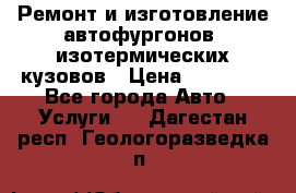 Ремонт и изготовление автофургонов, изотермических кузовов › Цена ­ 20 000 - Все города Авто » Услуги   . Дагестан респ.,Геологоразведка п.